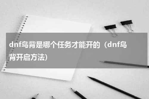 dnf鸟背是哪个任务才能开的（dnf鸟背开启方法）