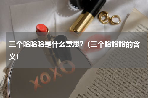 三个哈哈哈是什么意思?（三个哈哈哈的含义）