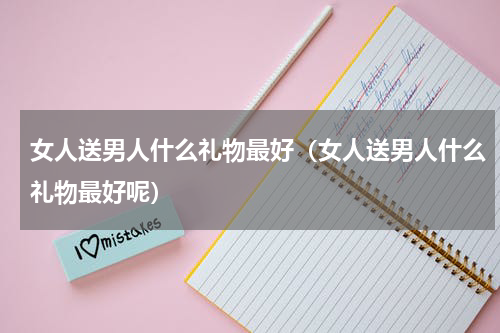 女人送男人什么礼物最好（女人送男人什么礼物最好呢）