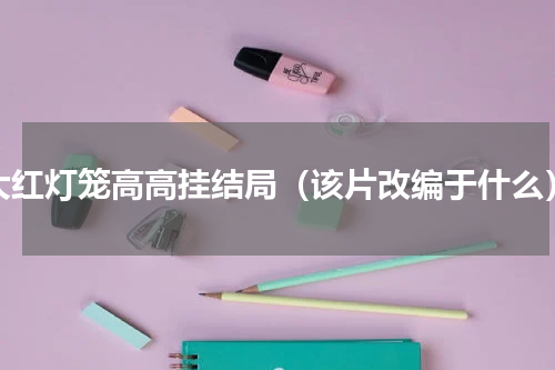 大红灯笼高高挂结局（该片改编于什么）