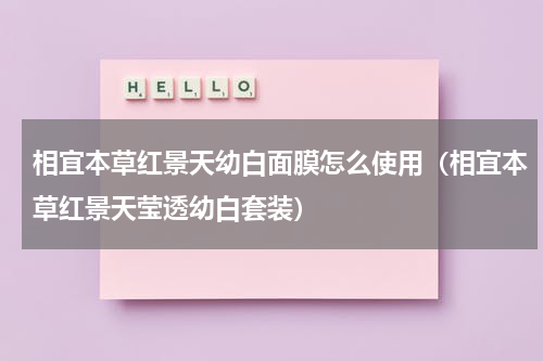 相宜本草红景天幼白面膜怎么使用（相宜本草红景天莹透幼白套装）