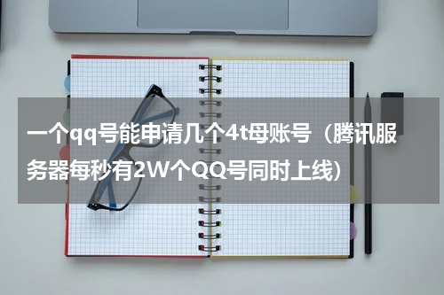 一个qq号能申请几个4t母账号（腾讯服务器每秒有2W个QQ号同时上线）