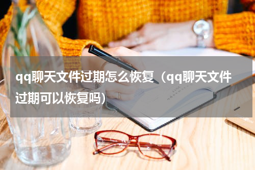 qq聊天文件过期怎么恢复（qq聊天文件过期可以恢复吗）