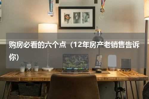 购房必看的六个点（12年房产老销售告诉你）