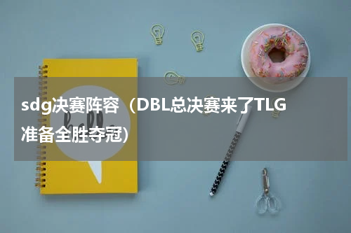 sdg决赛阵容（DBL总决赛来了TLG准备全胜夺冠）
