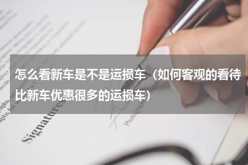 怎么看新车是不是运损车（如何客观的看待比新车优惠很多的运损车）