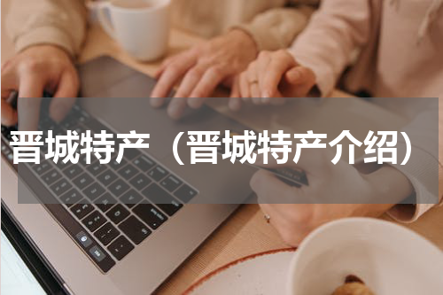 晋城特产（晋城特产介绍）