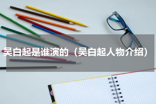 吴白起是谁演的（吴白起人物介绍）