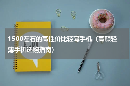 1500左右的高性价比轻薄手机（高颜轻薄手机选购指南）