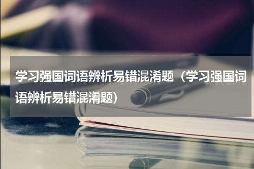 学习强国词语辨析易错混淆题（学习强国词语辨析易错混淆题）