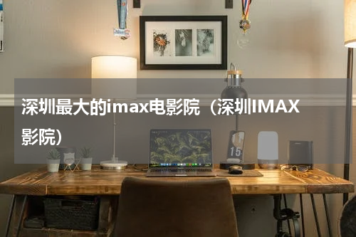 深圳最大的imax电影院（深圳IMAX影院）