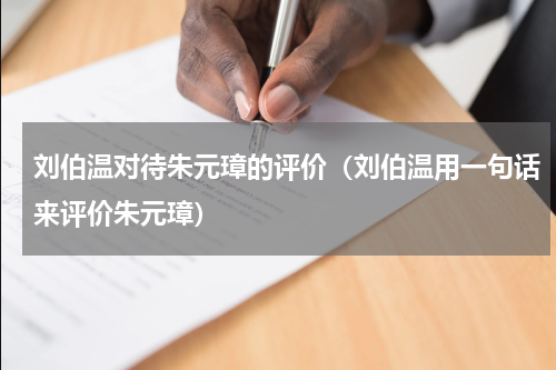 刘伯温对待朱元璋的评价（刘伯温用一句话来评价朱元璋）