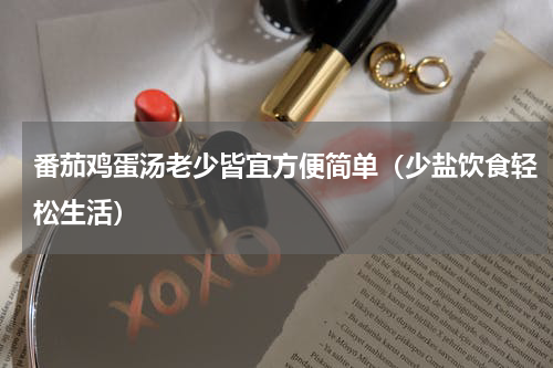 番茄鸡蛋汤老少皆宜方便简单（少盐饮食轻松生活）