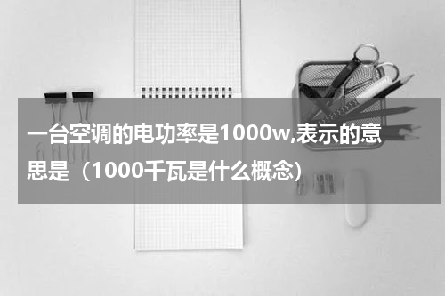 一台空调的电功率是1000w,表示的意思是（1000千瓦是什么概念）