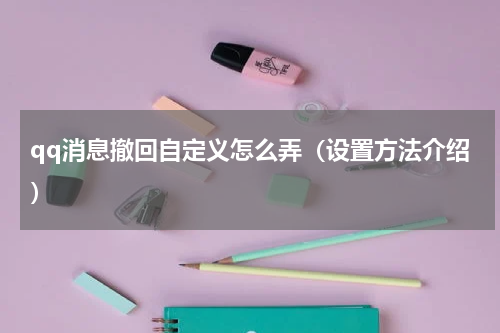 qq消息撤回自定义怎么弄（设置方法介绍）