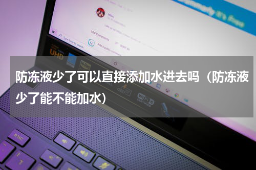 防冻液少了可以直接添加水进去吗（防冻液少了能不能加水）