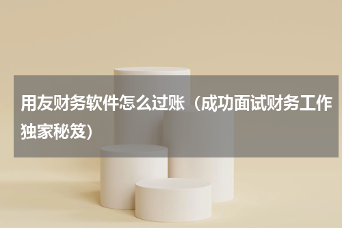 用友财务软件怎么过账（成功面试财务工作独家秘笈）