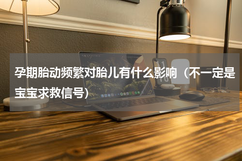 孕期胎动频繁对胎儿有什么影响（不一定是宝宝求救信号）