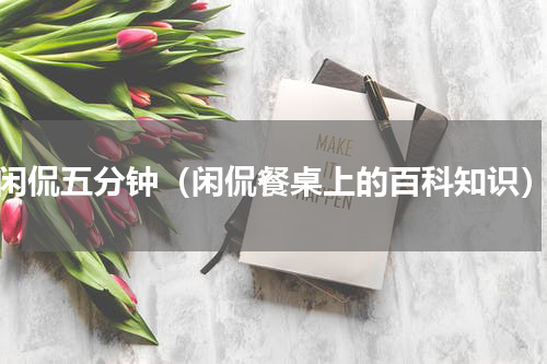 闲侃五分钟（闲侃餐桌上的百科知识）