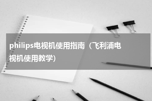 philips电视机使用指南（飞利浦电视机使用教学）