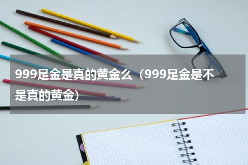 999足金是真的黄金么（999足金是不是真的黄金）