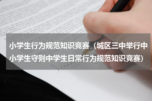 小学生行为规范知识竞赛（城区三中举行中小学生守则中学生日常行为规范知识竞赛）