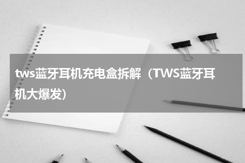 tws蓝牙耳机充电盒拆解（TWS蓝牙耳机大爆发）