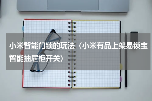 小米智能门锁的玩法（小米有品上架易锁宝智能抽屉柜开关）