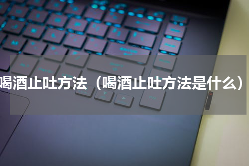 喝酒止吐方法（喝酒止吐方法是什么）