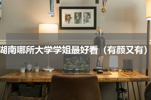 湖南哪所大学学姐最好看（有颜又有）