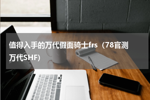 值得入手的万代假面骑士frs（78官测万代SHF）