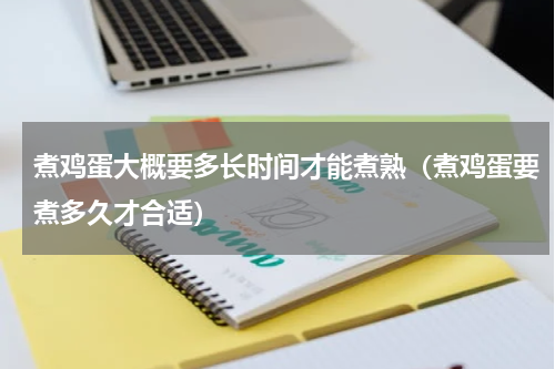 煮鸡蛋大概要多长时间才能煮熟（煮鸡蛋要煮多久才合适）