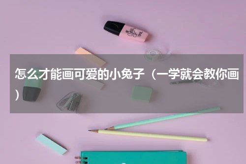 怎么才能画可爱的小兔子（一学就会教你画）