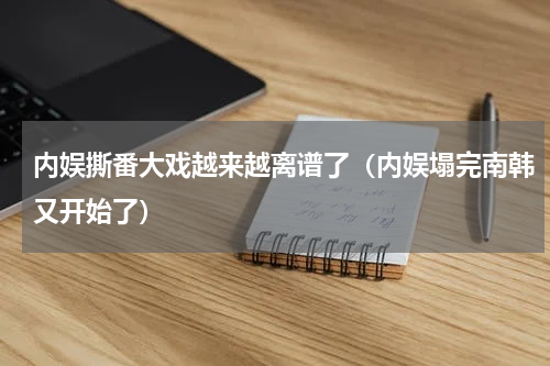 内娱撕番大戏越来越离谱了（内娱塌完南韩又开始了）