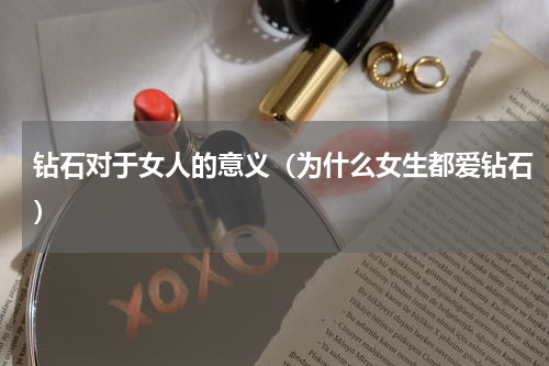 钻石对于女人的意义（为什么女生都爱钻石）