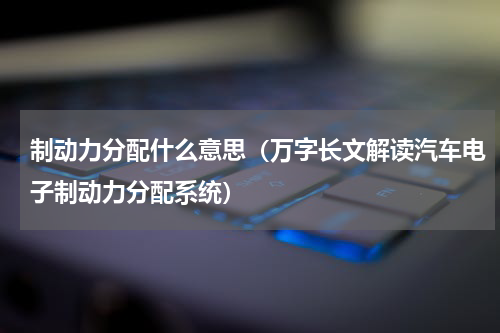 制动力分配什么意思（万字长文解读汽车电子制动力分配系统）