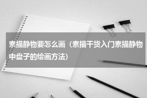素描静物要怎么画（素描干货入门素描静物中盘子的绘画方法）