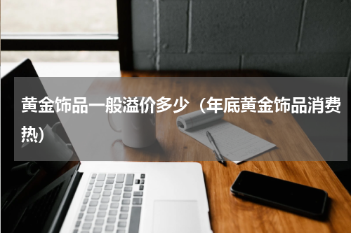 黄金饰品一般溢价多少（年底黄金饰品消费热）