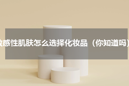 敏感性肌肤怎么选择化妆品（你知道吗）