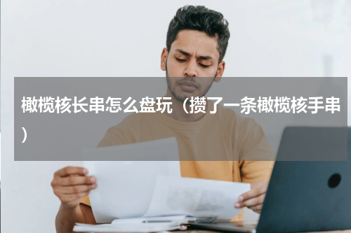 橄榄核长串怎么盘玩（攒了一条橄榄核手串）