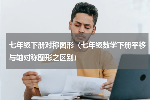 七年级下册对称图形（七年级数学下册平移与轴对称图形之区别）