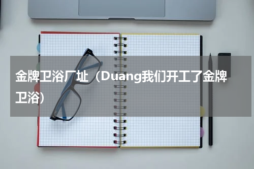 金牌卫浴厂址（Duang我们开工了金牌卫浴）