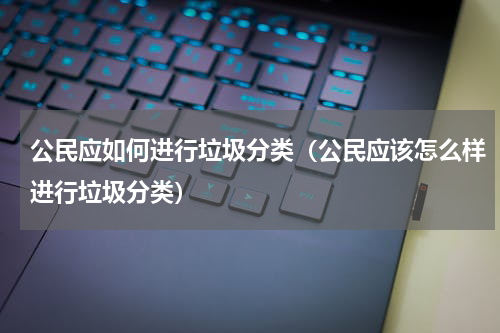 公民应如何进行垃圾分类（公民应该怎么样进行垃圾分类）