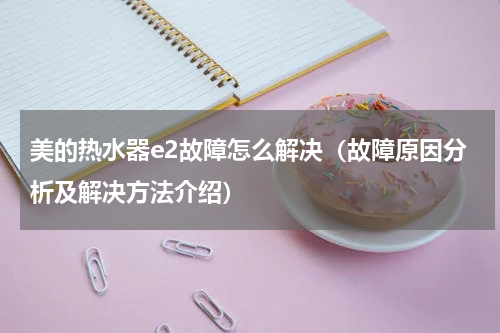 美的热水器e2故障怎么解决（故障原因分析及解决方法介绍）