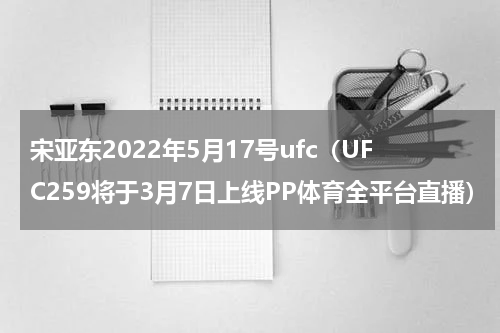 宋亚东2022年5月17号ufc（UFC259将于3月7日上线PP体育全平台直播）