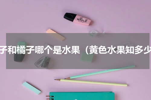橙子和橘子哪个是水果（黄色水果知多少）