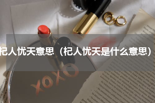 杞人忧天意思（杞人忧天是什么意思）
