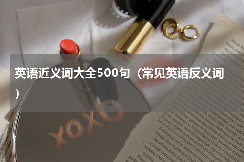 英语近义词大全500句（常见英语反义词）