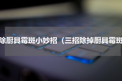 去除厨具霉斑小妙招（三招除掉厨具霉斑）
