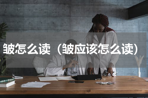 皱怎么读（皱应该怎么读）